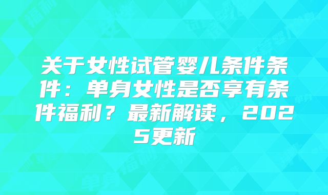 关于女性试管婴儿条件条件：单身女性是否享有条件福利？最新解读，2025更新