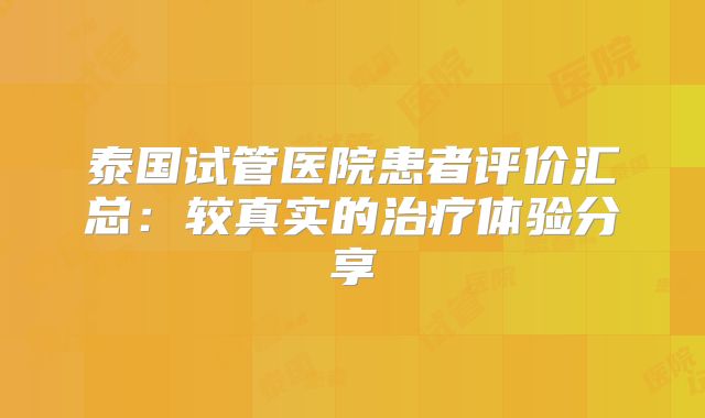 泰国试管医院患者评价汇总：较真实的治疗体验分享