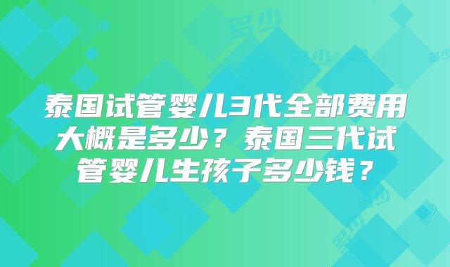 泰国试管婴儿3代全部费用大概是多少？泰国三代试管婴儿生孩子多少钱？
