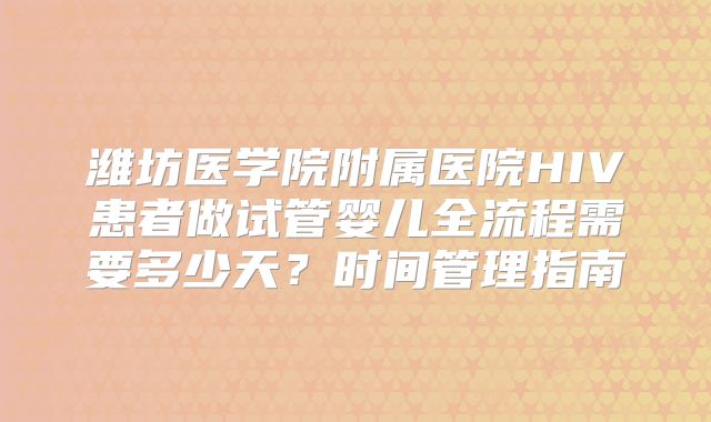 潍坊医学院附属医院HIV患者做试管婴儿全流程需要多少天？时间管理指南