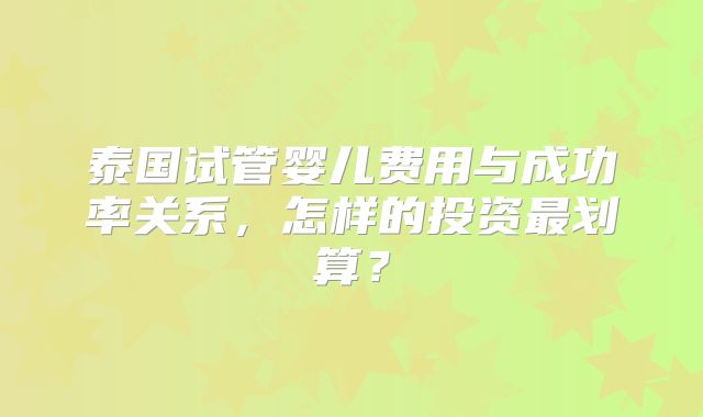 泰国试管婴儿费用与成功率关系，怎样的投资最划算？