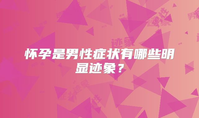 怀孕是男性症状有哪些明显迹象？