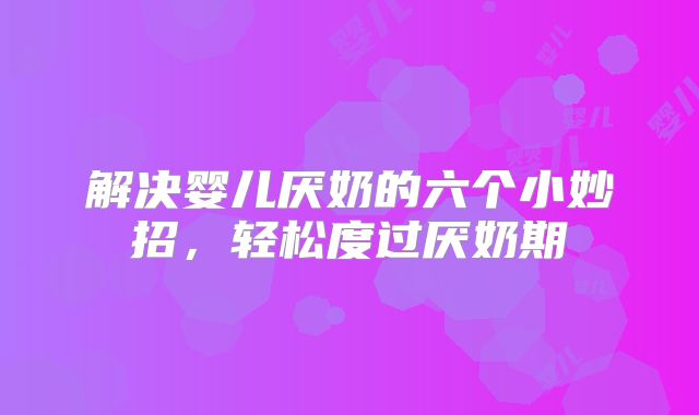 解决婴儿厌奶的六个小妙招，轻松度过厌奶期