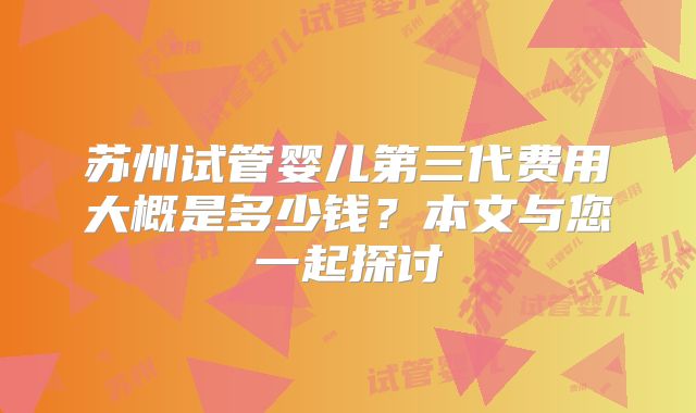 苏州试管婴儿第三代费用大概是多少钱?本文与您一起探讨