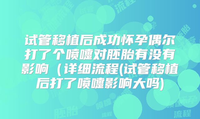 试管移植后成功怀孕偶尔打了个喷嚏对胚胎有没有影响(详细流程(试管移植后打了喷嚏影响大吗)