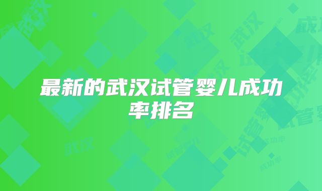 最新的武汉试管婴儿成功率排名