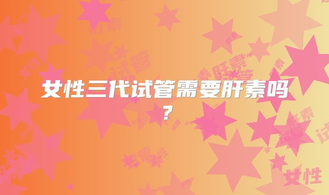 女性三代试管需要肝素吗？