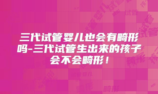 三代试管婴儿也会有畸形吗-三代试管生出来的孩子会不会畸形！
