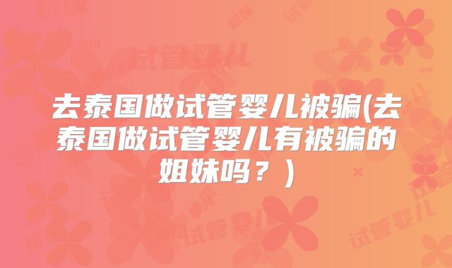 去泰国做试管婴儿被骗(去泰国做试管婴儿有被骗的姐妹吗?)