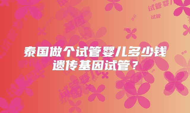 泰国做个试管婴儿多少钱遗传基因试管?