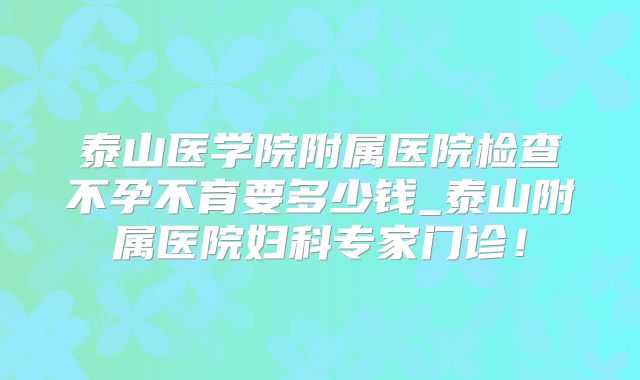 泰山医学院附属医院检查不孕不育要多少钱_泰山附属医院妇科专家门诊！