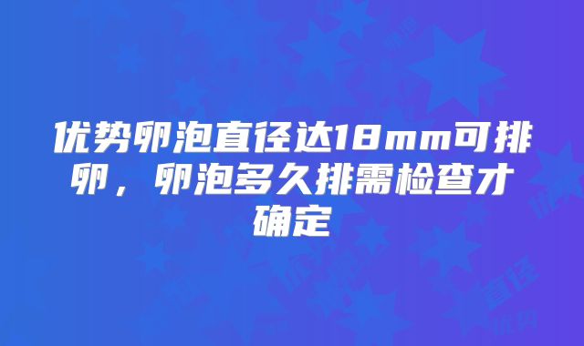 优势卵泡直径达18mm可排卵,卵泡多久排需检查才确定