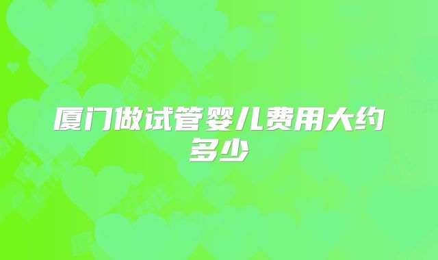 厦门做试管婴儿费用大约多少