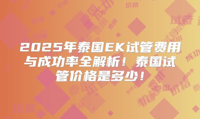2025年泰国EK试管费用与成功率全解析！泰国试管价格是多少！