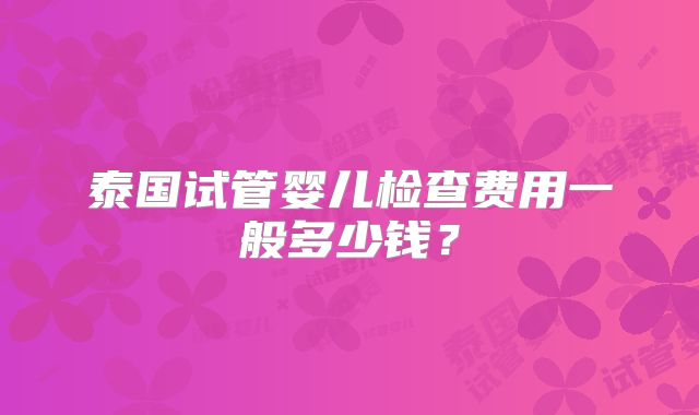 泰国试管婴儿检查费用一般多少钱？