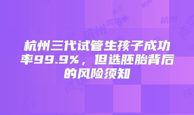 杭州三代试管生孩子成功率99.9%,但选胚胎背后的风险须知