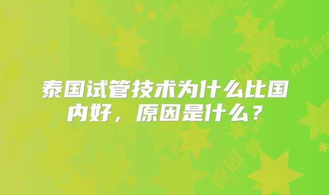 泰国试管技术为什么比国内好,原因是什么?