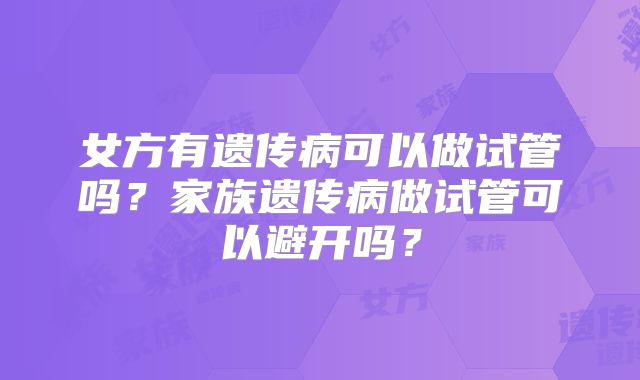 女方有遗传病可以做试管吗？家族遗传病做试管可以避开吗？