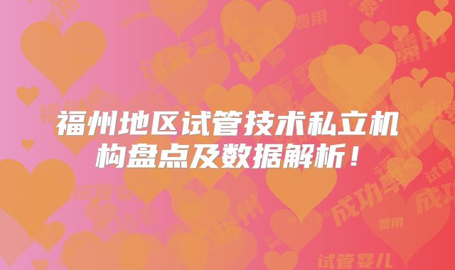 福州地区试管技术私立机构盘点及数据解析!