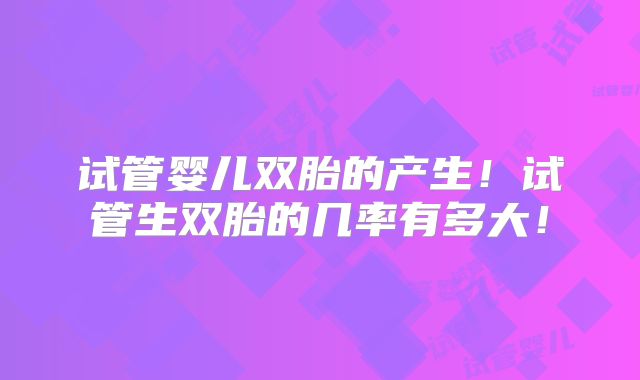 试管婴儿双胎的产生！试管生双胎的几率有多大！
