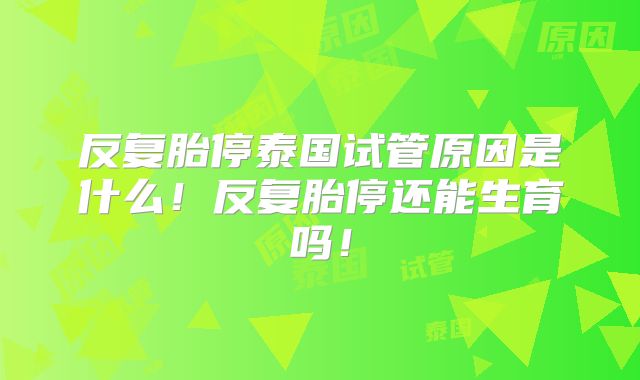 反复胎停泰国试管原因是什么！反复胎停还能生育吗！
