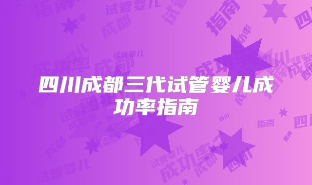 四川成都三代试管婴儿成功率指南