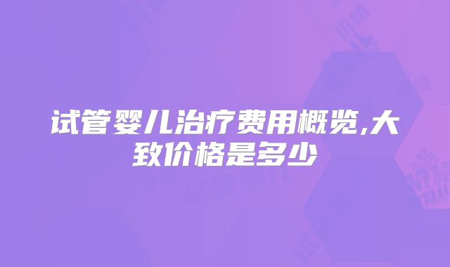 试管婴儿治疗费用概览,大致价格是多少
