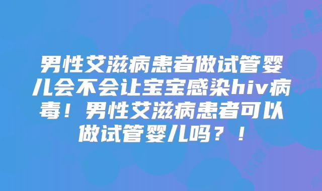 男性艾滋病患者做试管婴儿会不会让宝宝感染hiv病毒！男性艾滋病患者可以做试管婴儿吗？！