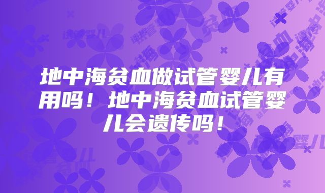 地中海贫血做试管婴儿有用吗!地中海贫血试管婴儿会遗传吗!