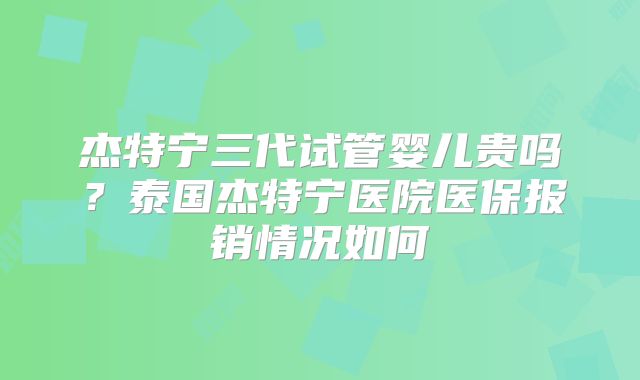杰特宁三代试管婴儿贵吗？泰国杰特宁医院医保报销情况如何