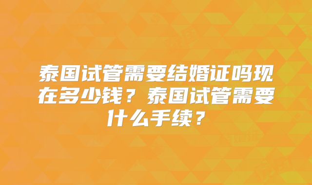 泰国试管需要结婚证吗现在多少钱？泰国试管需要什么手续？