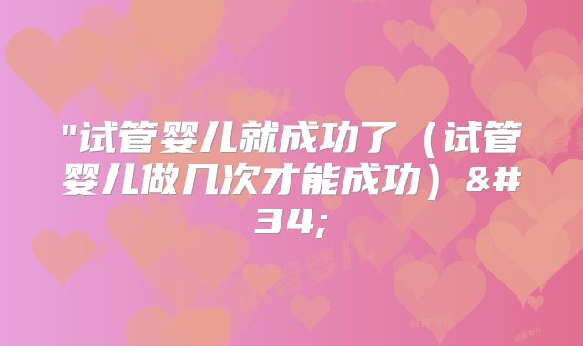 "试管婴儿就成功了(试管婴儿做几次才能成功)"