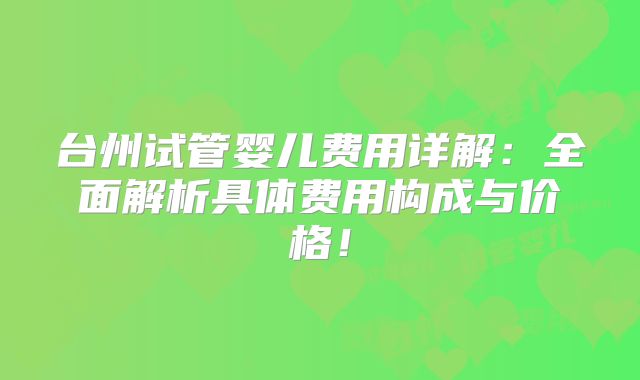 台州试管婴儿费用详解：全面解析具体费用构成与价格！