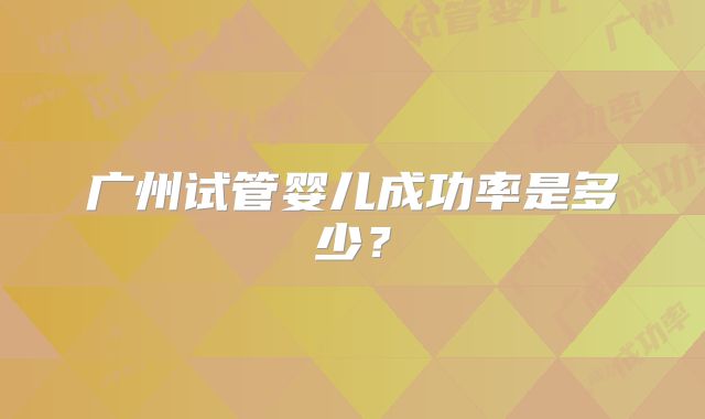 广州试管婴儿成功率是多少？