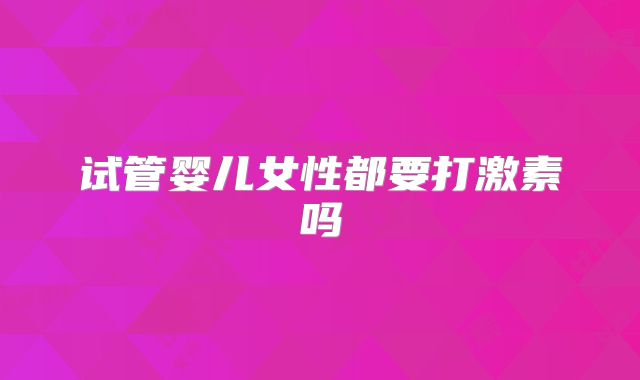 试管婴儿女性都要打激素吗