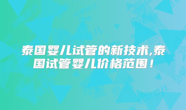 泰国婴儿试管的新技术,泰国试管婴儿价格范围！