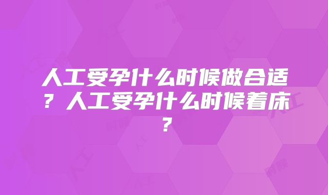 人工受孕什么时候做合适?人工受孕什么时候着床?