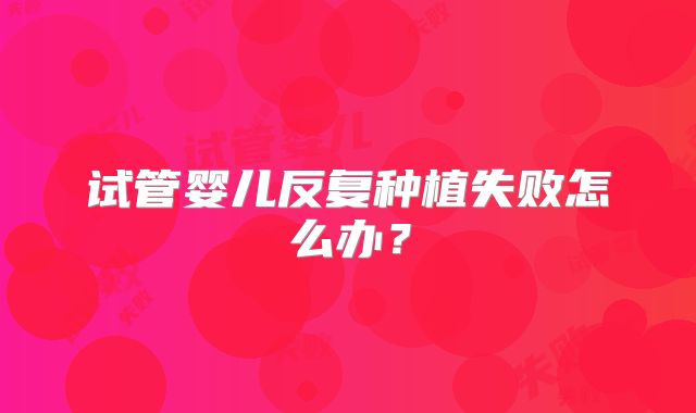 试管婴儿反复种植失败怎么办？