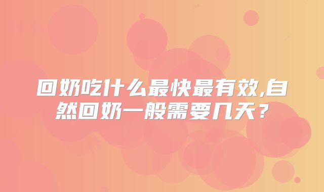 回奶吃什么最快最有效,自然回奶一般需要几天？