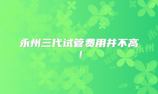 永州三代试管费用并不高!