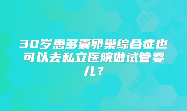 30岁患多囊卵巢综合症也可以去私立医院做试管婴儿？