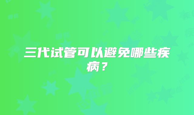 三代试管可以避免哪些疾病？