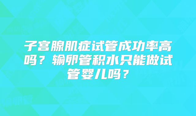 子宫腺肌症试管成功率高吗？输卵管积水只能做试管婴儿吗？