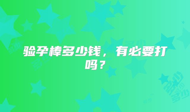 验孕棒多少钱,有必要打吗?