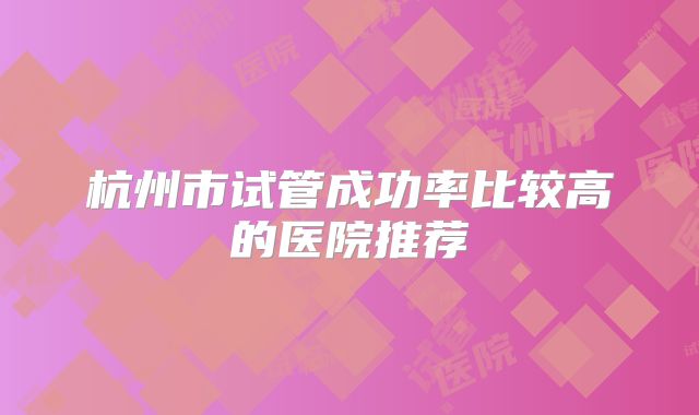 杭州市试管成功率比较高的医院推荐