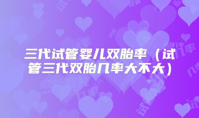 三代试管婴儿双胎率（试管三代双胎几率大不大）