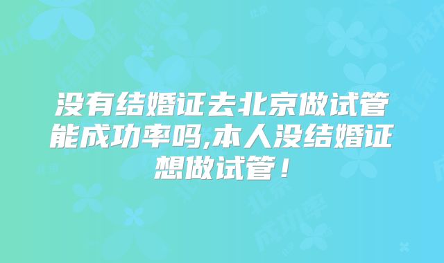 没有结婚证去北京做试管能成功率吗,本人没结婚证想做试管！
