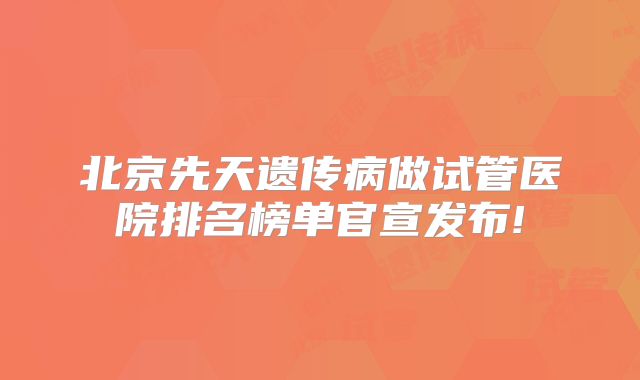 北京先天遗传病做试管医院排名榜单官宣发布!