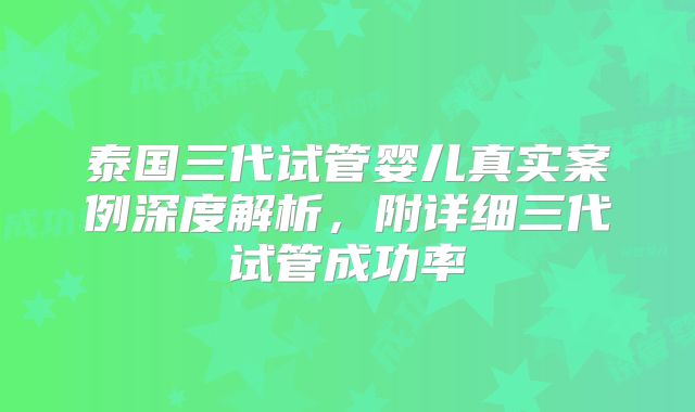 泰国三代试管婴儿真实案例深度解析，附详细三代试管成功率