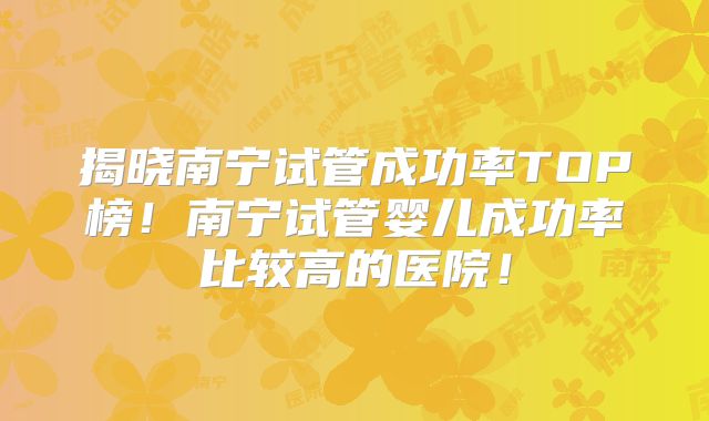 揭晓南宁试管成功率TOP榜！南宁试管婴儿成功率比较高的医院！